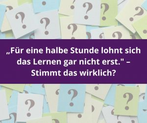 Mehr über den Artikel erfahren „Für eine halbe Stunde lohnt sich das Lernen gar nicht erst.“ – Stimmt das wirklich?